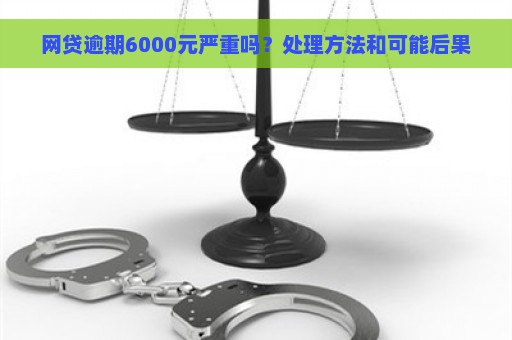 网贷逾期6000元严重吗？处理方法和可能后果