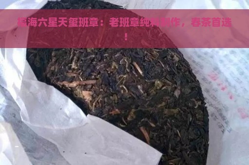 福海六星天玺班章：老班章纯料制作，春茶首选！