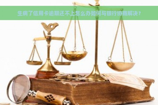 生病了信用卡逾期还不上怎么办如何与银行协商解决？