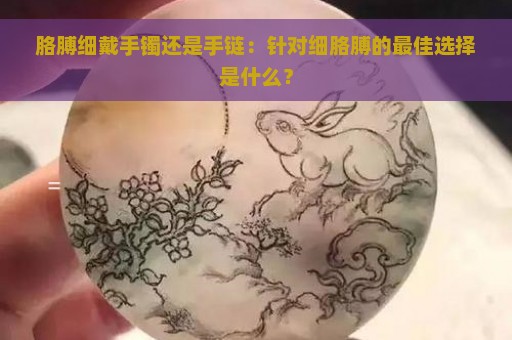 胳膊细戴手镯还是手链：针对细胳膊的最佳选择是什么？