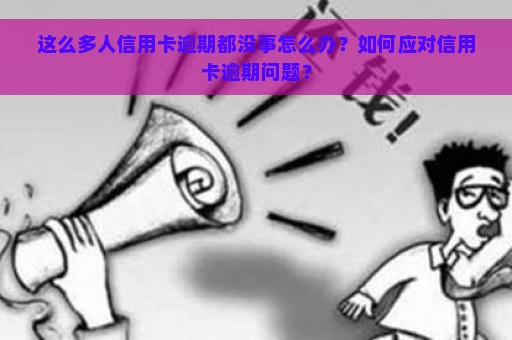 这么多人信用卡逾期都没事怎么办？如何应对信用卡逾期问题？