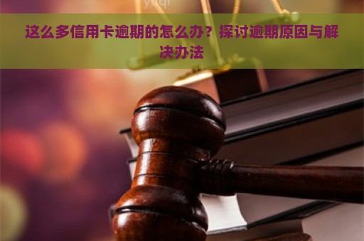 这么多信用卡逾期的怎么办？探讨逾期原因与解决办法