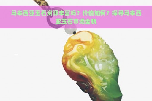 马来西亚玉石资源丰富吗？价值如何？探寻马来西亚玉石市场全貌