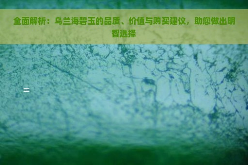 全面解析：乌兰海碧玉的品质、价值与购买建议，助您做出明智选择