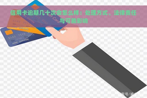 信用卡逾期几十次会怎么样：处理方式、法律责任与可能影响