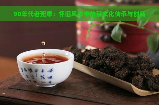 90年代老班章：怀旧风华中的茶文化传承与创新