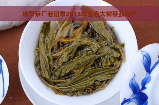 瑞贡茶厂老班章2015年生态大树茶勐海产