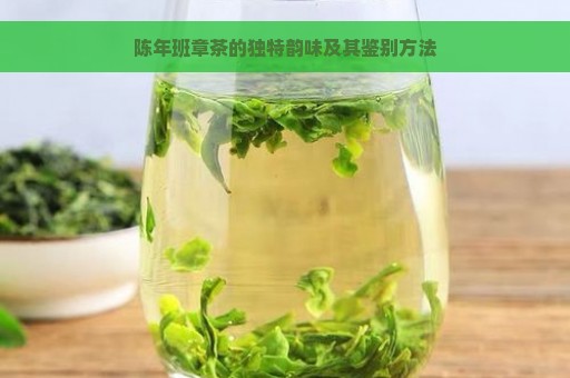 陈年班章茶的独特韵味及其鉴别方法