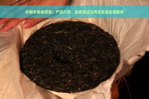 中粮中茶老班章：产品介绍、品质保证与购买渠道全面解析