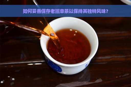 如何妥善保存老班章茶以保持其独特风味？