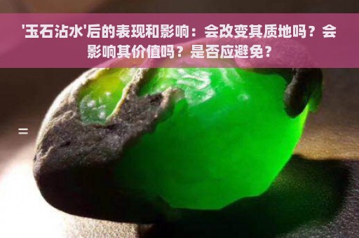 '玉石沾水'后的表现和影响：会改变其质地吗？会影响其价值吗？是否应避免？