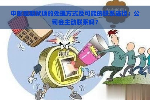 中邮逾期款项的处理方式及可能的联系途径：公司会主动联系吗？