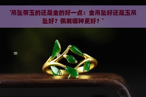 '吊坠带玉的还是金的好一点：金吊坠好还是玉吊坠好？佩戴哪种更好？'