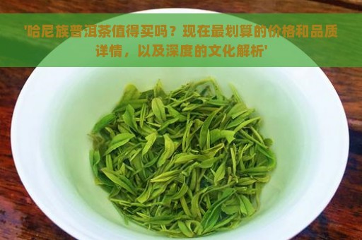 '哈尼族普洱茶值得买吗？现在最划算的价格和品质详情，以及深度的文化解析'