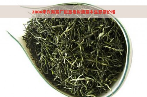 2006年兴海茶厂班章老树熟茶木生态茶价格