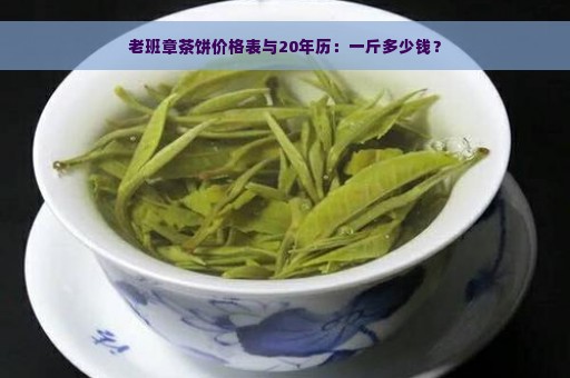 老班章茶饼价格表与20年历：一斤多少钱？