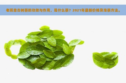 老班章古树茶的功效与作用，是什么茶？2021年最新价格及泡茶方法。