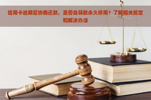 信用卡逾期后协商还款，是否会导致永久停用？了解相关规定和解决办法