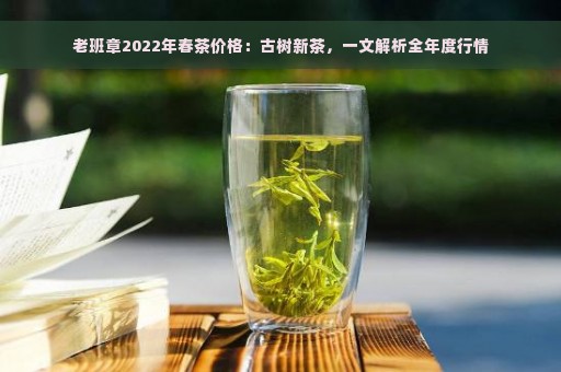 老班章2022年春茶价格：古树新茶，一文解析全年度行情