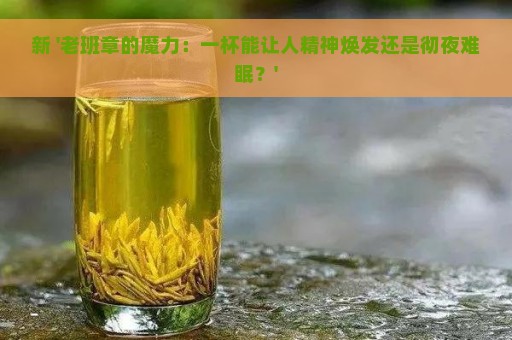 新 '老班章的魔力：一杯能让人精神焕发还是彻夜难眠？'