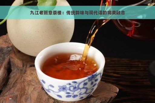 九江老班章茶楼：传统韵味与现代适的完美融合