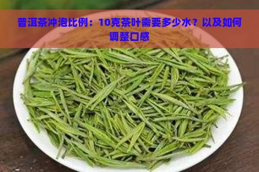 普洱茶冲泡比例：10克茶叶需要多少水？以及如何调整口感