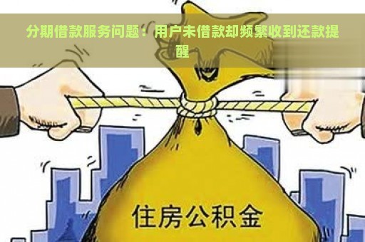 分期借款服务问题：用户未借款却频繁收到还款提醒