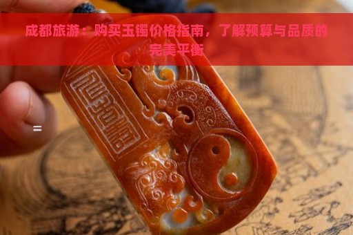 成都旅游：购买玉镯价格指南，了解预算与品质的完美平衡