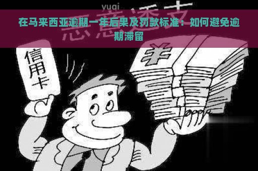 在马来西亚逾期一年后果及罚款标准：如何避免逾期滞留