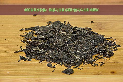 老班章茶饼价格：熟茶与生茶详细比价与年份影响解析