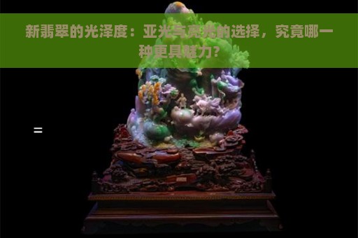 新翡翠的光泽度：亚光与亮光的选择，究竟哪一种更具魅力？