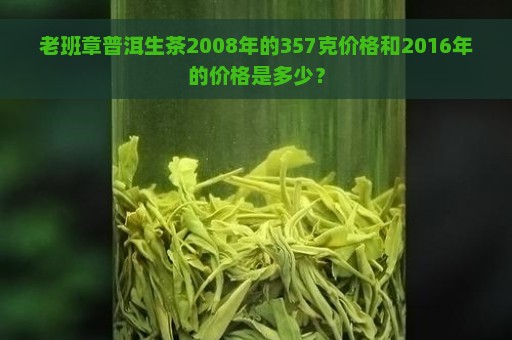 老班章普洱生茶2008年的357克价格和2016年的价格是多少？