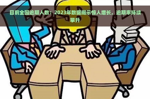 目前全国逾期人数：2023年数据揭示惊人增长，逾期率持续攀升