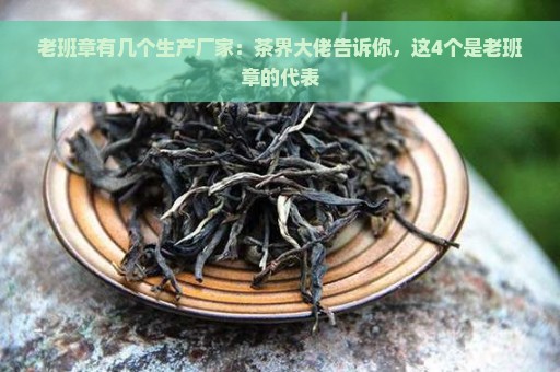 老班章有几个生产厂家：茶界大佬告诉你，这4个是老班章的代表