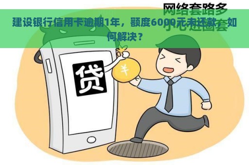 建设银行信用卡逾期1年，额度6000元未还款，如何解决？