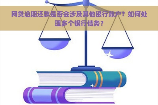 网贷逾期还款是否会涉及其他银行账户？如何处理多个银行债务？