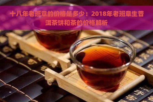 十八年老班章的价格是多少：2018年老班章生普洱茶饼和茶的价格解析