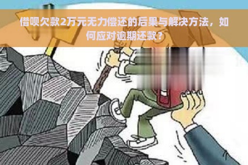 借呗欠款2万元无力偿还的后果与解决方法，如何应对逾期还款？