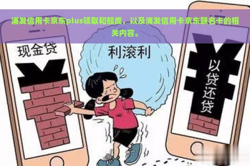 浦发信用卡京东plus领取和额度，以及浦发信用卡京东联名卡的相关内容。