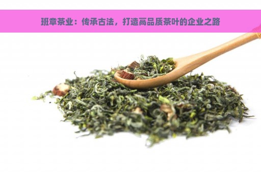 班章茶业：传承古法，打造高品质茶叶的企业之路