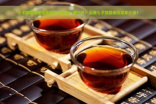 七子饼茶和老班章有什么区别？哪个好？云南七子饼茶老班章多少钱？