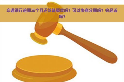 交通银行逾期三个月还款降额度吗？可以协商分期吗？会起诉吗？