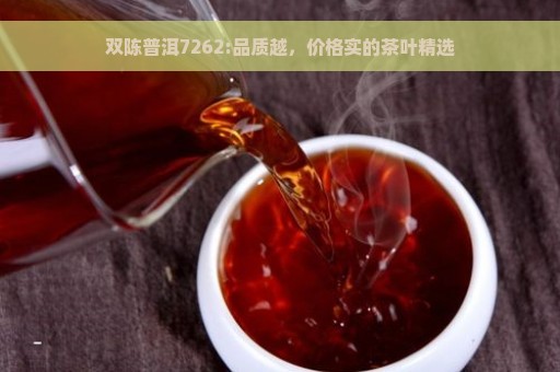 双陈普洱7262:品质越，价格实的茶叶精选