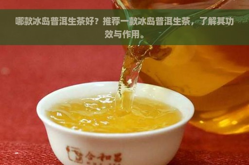 哪款冰岛普洱生茶好？推荐一款冰岛普洱生茶，了解其功效与作用。