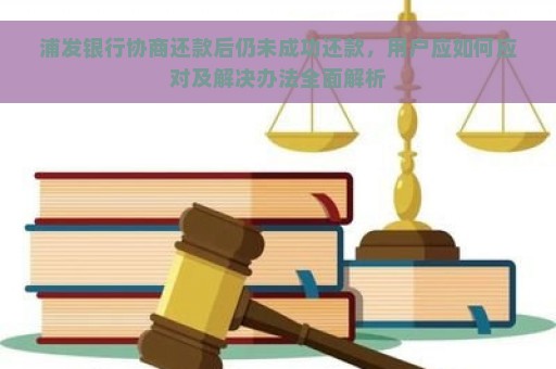 浦发银行协商还款后仍未成功还款，用户应如何应对及解决办法全面解析