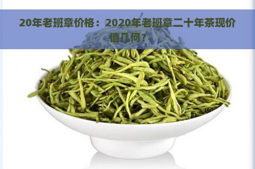 20年老班章价格：2020年老班章二十年茶现价值几何？