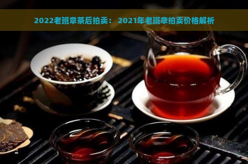 2022老班章茶后拍卖： 2021年老班章拍卖价格解析