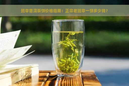 班章普洱茶饼价格指南：正宗老班章一饼多少钱？