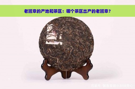 老班章的产地和茶区：哪个茶区出产的老班章？