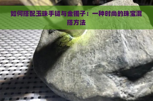 如何搭配玉珠手链与金镯子：一种时尚的珠宝混搭方法